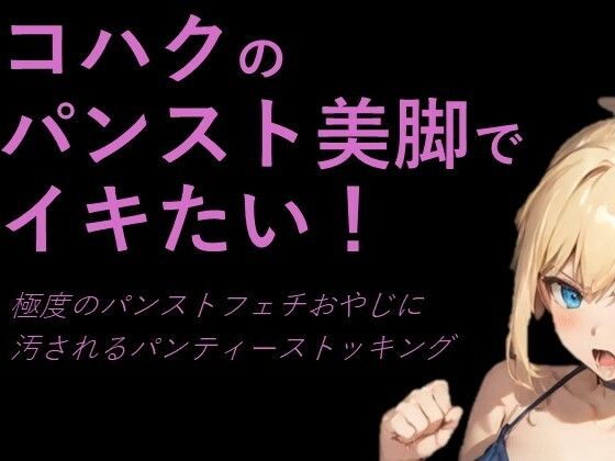 コハクのパンスト美脚でイキたい！極度のパンストフェチおやじに汚されるパンティーストッキング【p-force】