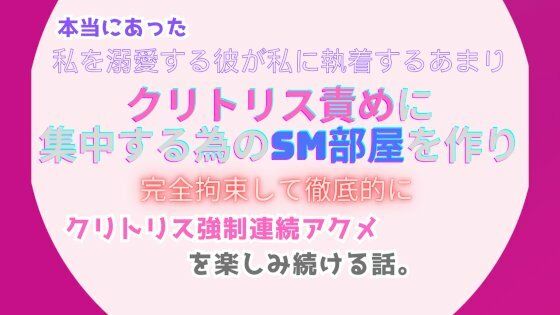 本当にあった、私を溺愛する彼が私に執着するあまり、クリトリス責めに集中する為のSM部屋を作り、完全拘束して徹底的にクリトリス強●連続アクメを楽しみ続ける話。【みつむぎなえ】